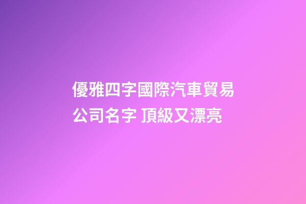 優雅四字國際汽車貿易公司名字 頂級又漂亮-第1張-公司起名-玄機派